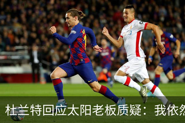 杜兰特回应太阳老板质疑：我依然状态顶尖